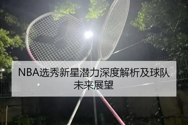 NBA选秀新星潜力深度解析及球队未来展望